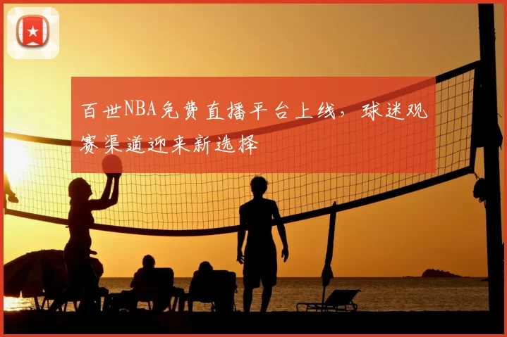 百世NBA免费直播平台上线，球迷观赛渠道迎来新选择