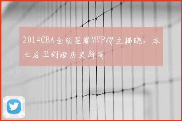 2014CBA全明星赛MVP得主揭晓,本土后卫创造历史新高