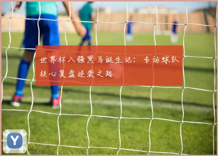 世界杯八强黑马诞生记：专访球队核心复盘逆袭之路