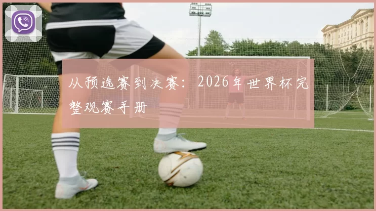 从预选赛到决赛:2026年世界杯完整观赛手册