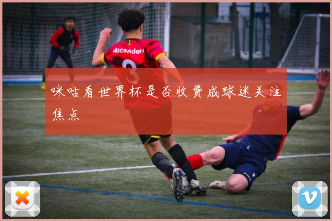 咪咕看世界杯是否收费成球迷关注焦点