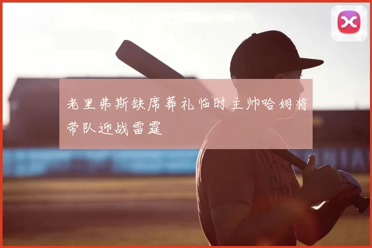 老里弗斯缺席葬礼临时主帅哈姆将带队迎战雷霆