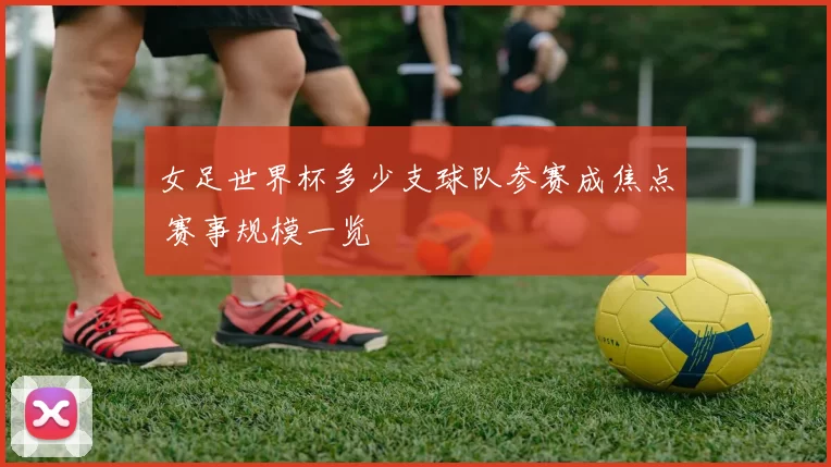 女足世界杯多少支球队参赛成焦点 赛事规模一览