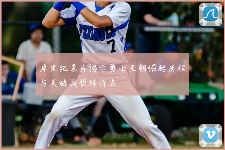 库里纪录片揭示勇士王朝崛起历程与关键战役转折点