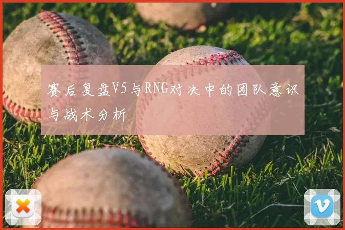 赛后复盘V5与RNG对决中的团队意识与战术分析