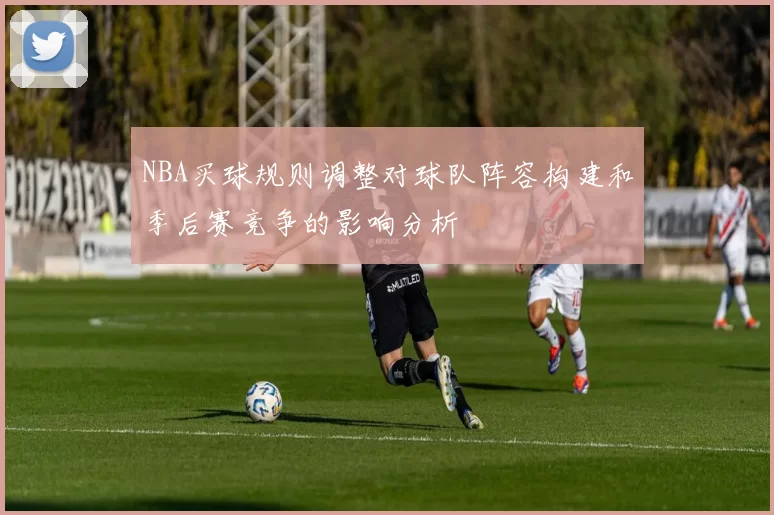 NBA买球规则调整对球队阵容构建和季后赛竞争的影响分析