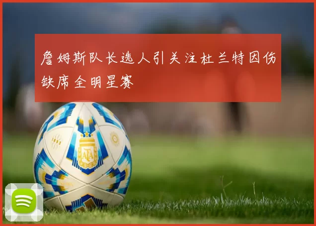 詹姆斯队长选人引关注杜兰特因伤缺席全明星赛