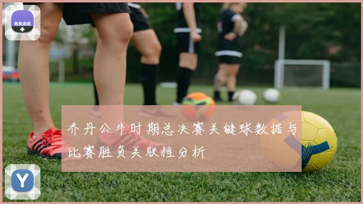 乔丹公牛时期总决赛关键球数据与比赛胜负关联性分析