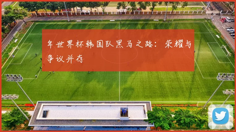 年世界杯韩国队黑马之路：荣耀与争议并存