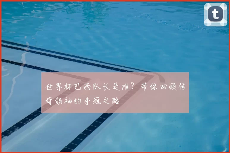 世界杯巴西队长是谁？带你回顾传奇领袖的夺冠之路