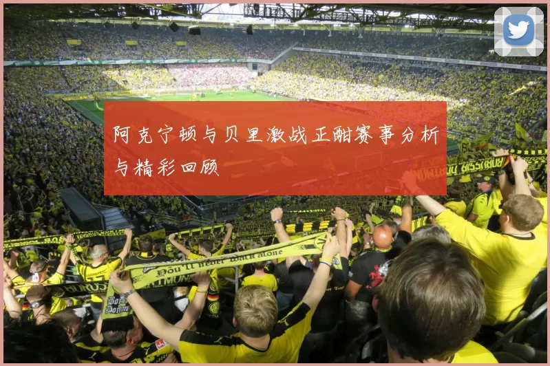 阿克宁顿与贝里激战正酣赛事分析与精彩回顾