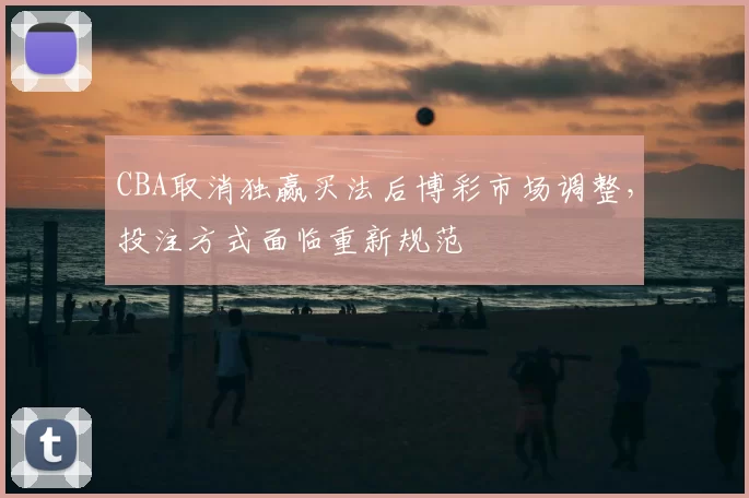 CBA取消独赢买法后博彩市场调整，投注方式面临重新规范
