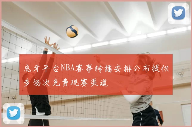 虎牙平台NBA赛事转播安排公布提供多场次免费观赛渠道