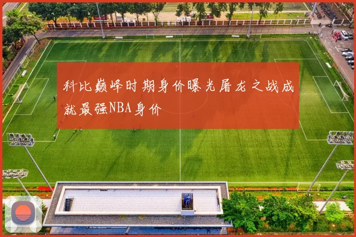 科比巅峰时期身价曝光屠龙之战成就最强NBA身价