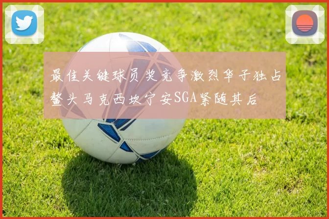 最佳关键球员奖竞争激烈华子独占鳌头马克西坎宁安SGA紧随其后