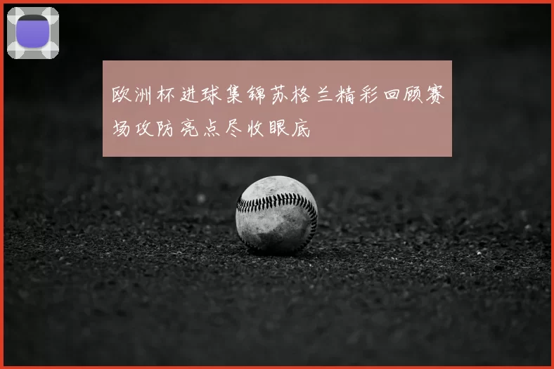欧洲杯进球集锦苏格兰精彩回顾赛场攻防亮点尽收眼底