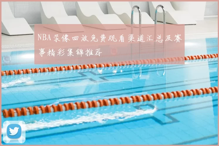 NBA录像回放免费观看渠道汇总及赛事精彩集锦推荐