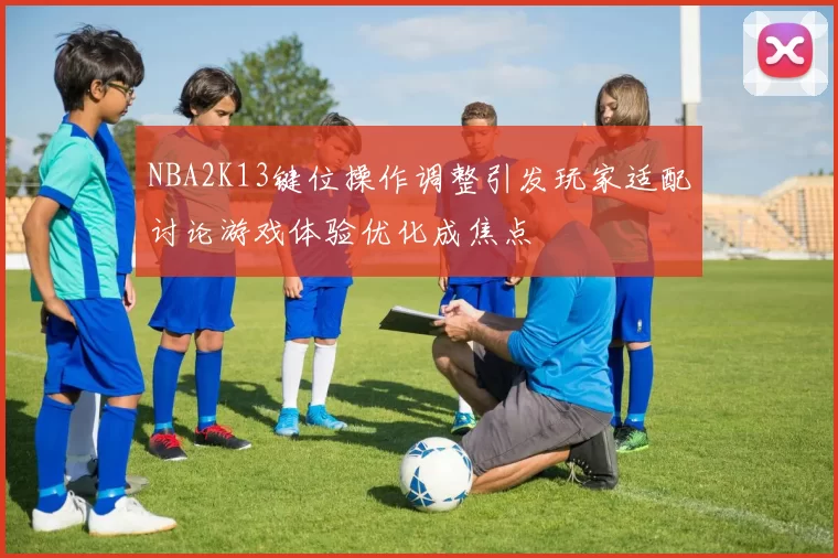 NBA2K13键位操作调整引发玩家适配讨论游戏体验优化成焦点