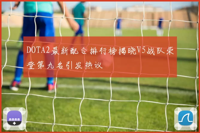 DOTA2最新配合排行榜揭晓V5战队荣登第九名引发热议