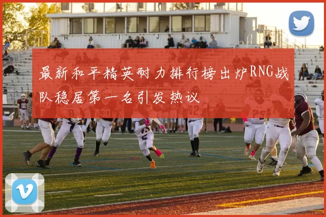 最新和平精英耐力排行榜出炉RNG战队稳居第一名引发热议
