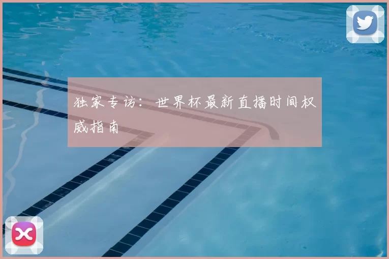 独家专访：世界杯最新直播时间权威指南
