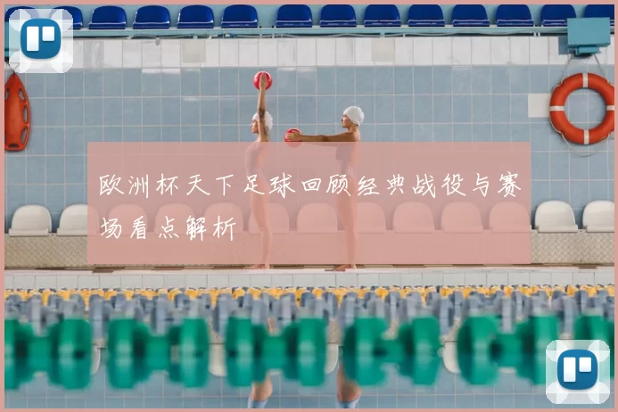 欧洲杯天下足球回顾经典战役与赛场看点解析