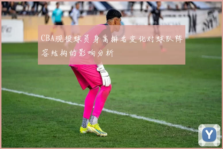CBA现役球员身高排名变化对球队阵容结构的影响分析