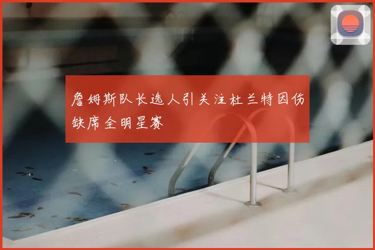 詹姆斯队长选人引关注杜兰特因伤缺席全明星赛