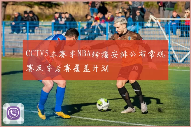CCTV5本赛季NBA转播安排公布常规赛及季后赛覆盖计划