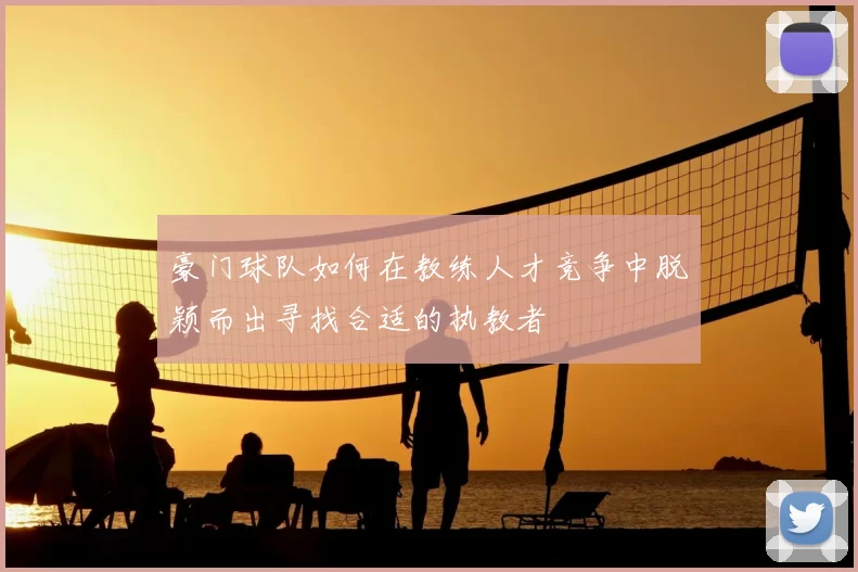 豪门球队如何在教练人才竞争中脱颖而出寻找合适的执教者