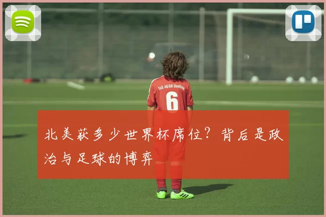 北美获多少世界杯席位？背后是政治与足球的博弈