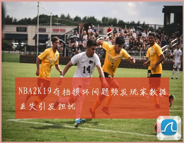 NBA2K19存档损坏问题频发玩家数据丢失引发担忧