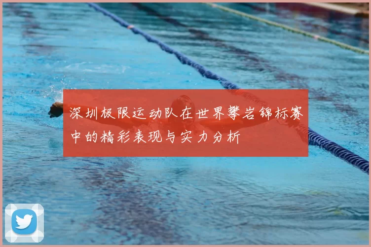 深圳极限运动队在世界攀岩锦标赛中的精彩表现与实力分析