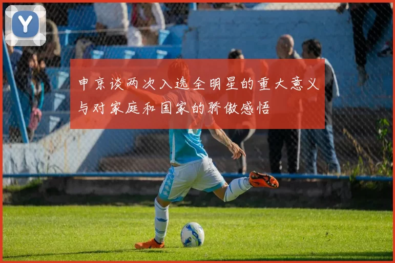 申京谈两次入选全明星的重大意义与对家庭和国家的骄傲感悟