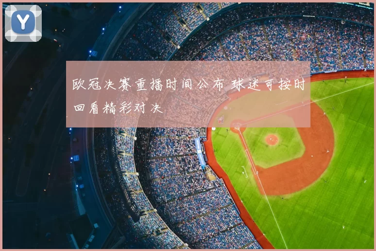 欧冠决赛重播时间公布 球迷可按时回看精彩对决