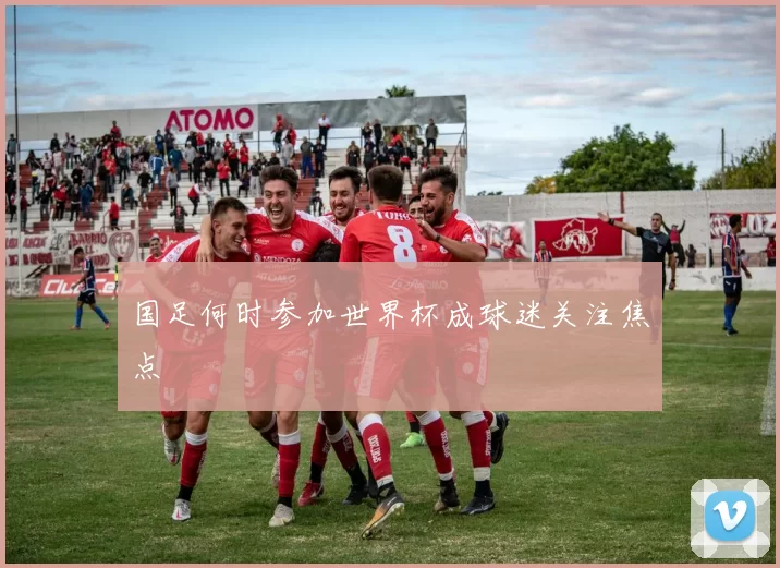 国足何时参加世界杯成球迷关注焦点