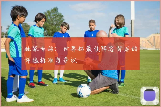 独家专访：世界杯最佳阵容背后的评选标准与争议