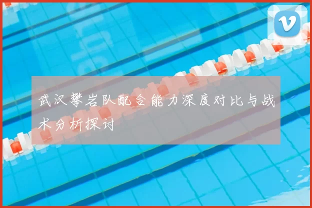 武汉攀岩队配合能力深度对比与战术分析探讨