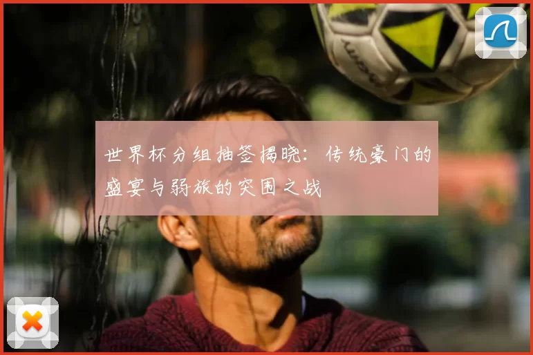 世界杯分组抽签揭晓：传统豪门的盛宴与弱旅的突围之战