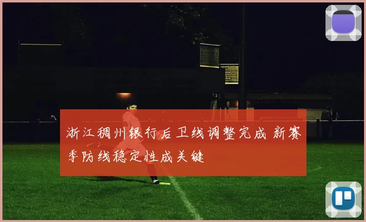 浙江稠州银行后卫线调整完成 新赛季防线稳定性成关键