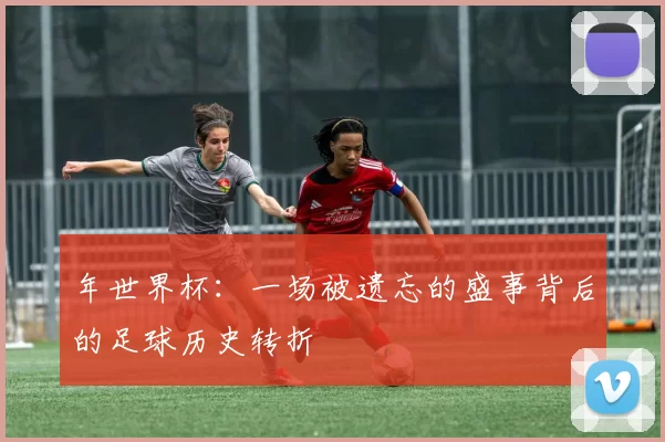 年世界杯：一场被遗忘的盛事背后的足球历史转折
