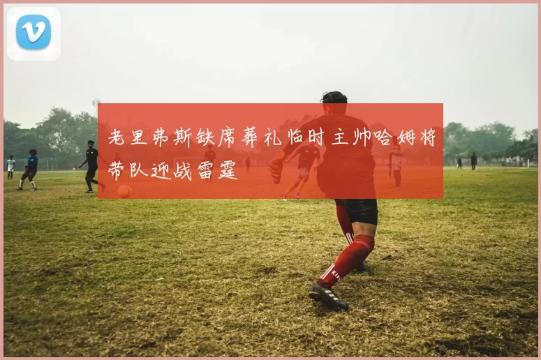 老里弗斯缺席葬礼临时主帅哈姆将带队迎战雷霆
