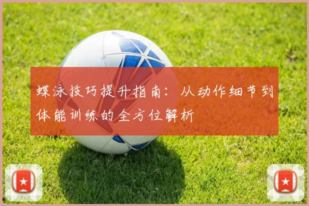 蝶泳技巧提升指南:从动作细节到体能训练的全方位解析