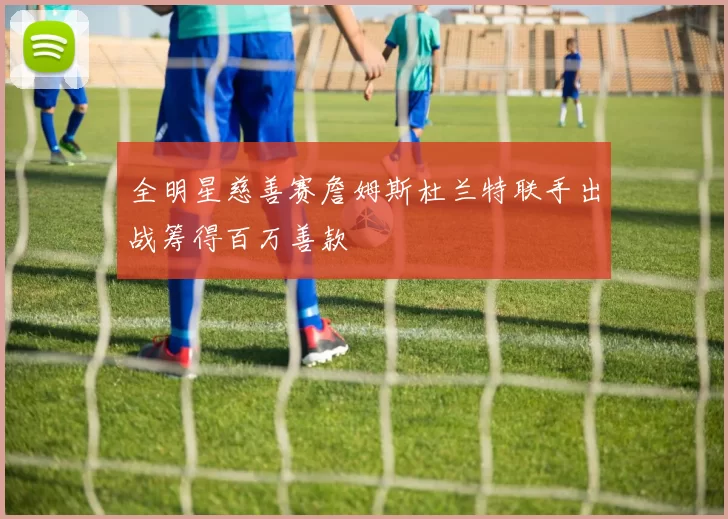 全明星慈善赛詹姆斯杜兰特联手出战筹得百万善款