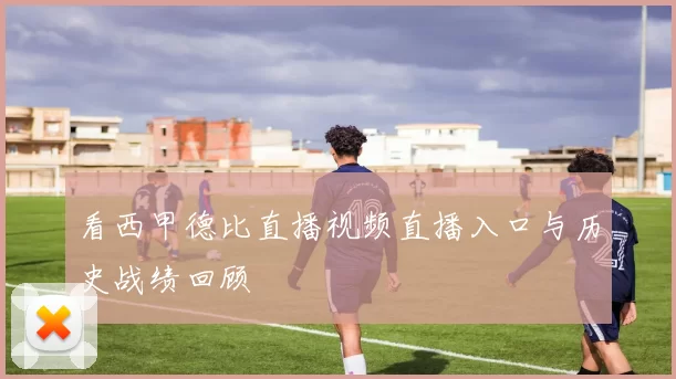 看西甲德比直播视频直播入口与历史战绩回顾