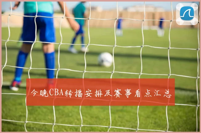 今晚CBA转播安排及赛事看点汇总