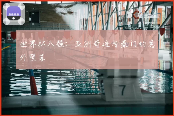 世界杯八强：亚洲奇迹与豪门的意外陨落