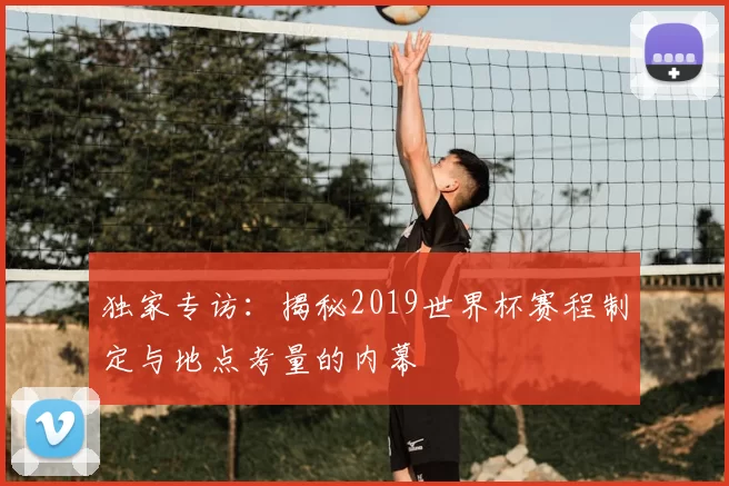独家专访：揭秘2019世界杯赛程制定与地点考量的内幕