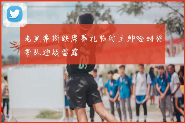 老里弗斯缺席葬礼临时主帅哈姆将带队迎战雷霆