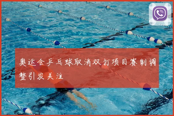 奥运会乒乓球取消双打项目赛制调整引发关注